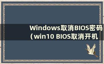 Windows取消BIOS密码（win10 BIOS取消开机密码）